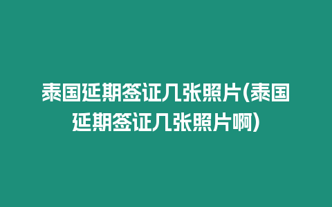 泰國延期簽證幾張照片(泰國延期簽證幾張照片啊)