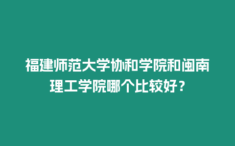 福建師范大學協和學院和閩南理工學院哪個比較好？