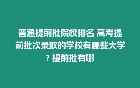 普通提前批院校排名 高考提前批次錄取的學校有哪些大學? 提前批有哪