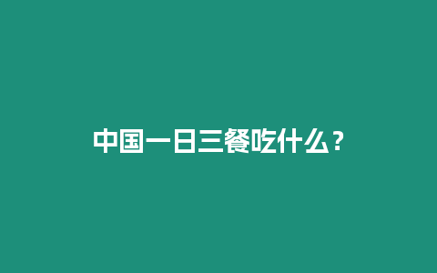 中國一日三餐吃什么？