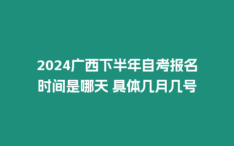 2024廣西下半年自考報名時間是哪天 具體幾月幾號