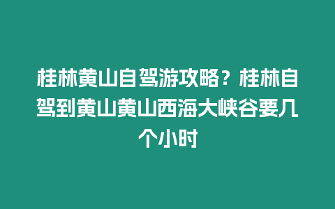 桂林黃山自駕游攻略？桂林自駕到黃山黃山西海大峽谷要幾個小時