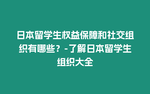 日本留學生權益保障和社交組織有哪些？-了解日本留學生組織大全