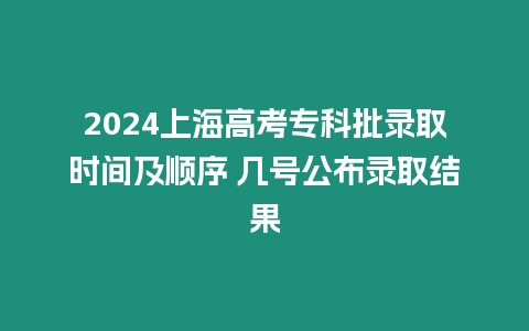 2024上海高考專科批錄取時間及順序 幾號公布錄取結果