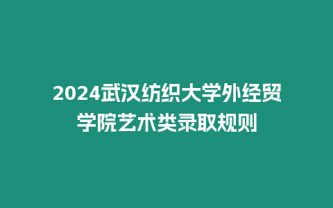 2024武漢紡織大學外經貿學院藝術類錄取規則