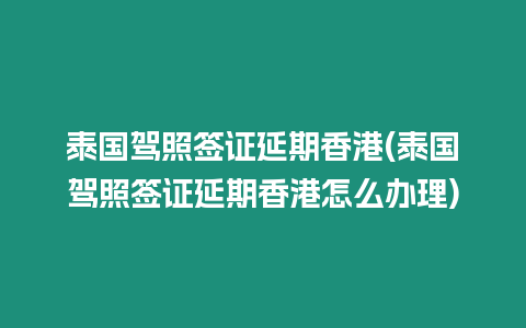 泰國駕照簽證延期香港(泰國駕照簽證延期香港怎么辦理)