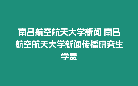 南昌航空航天大學新聞 南昌航空航天大學新聞傳播研究生學費