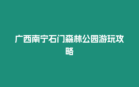 廣西南寧石門森林公園游玩攻略