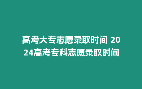 高考大專志愿錄取時間 2024高考專科志愿錄取時間