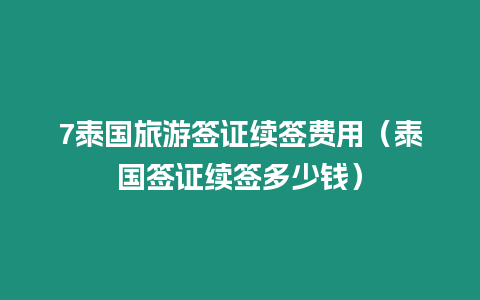 7泰國旅游簽證續簽費用（泰國簽證續簽多少錢）