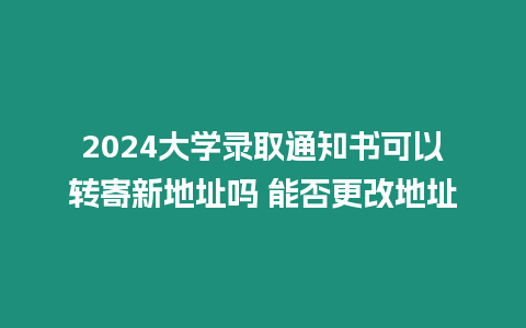 2024大學錄取通知書可以轉(zhuǎn)寄新地址嗎 能否更改地址