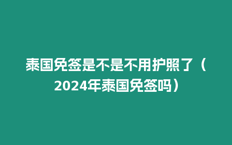 泰國(guó)免簽是不是不用護(hù)照了（2024年泰國(guó)免簽嗎）