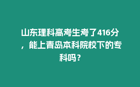 山東理科高考生考了416分 ，能上青島本科院校下的專科嗎？