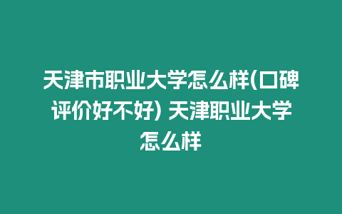 天津市職業大學怎么樣(口碑評價好不好) 天津職業大學怎么樣