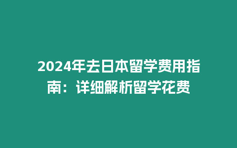 2024年去日本留學(xué)費(fèi)用指南：詳細(xì)解析留學(xué)花費(fèi)