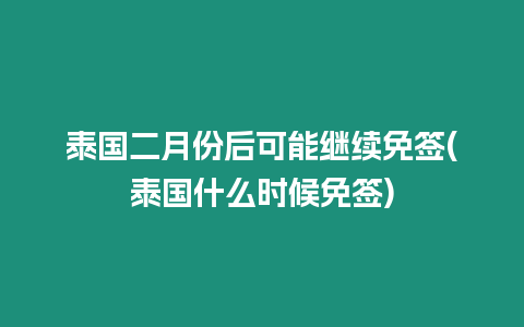 泰國二月份后可能繼續(xù)免簽(泰國什么時候免簽)