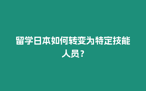 留學日本如何轉變為特定技能人員？