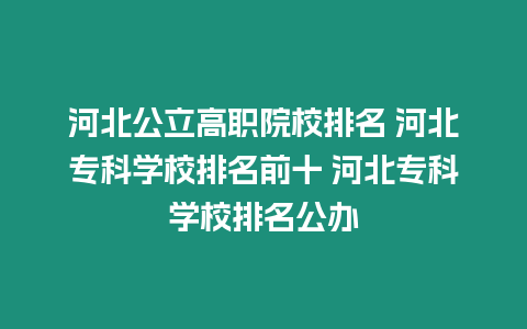 河北公立高職院校排名 河北專科學(xué)校排名前十 河北專科學(xué)校排名公辦