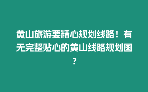 黃山旅游要精心規(guī)劃線路！有無完整貼心的黃山線路規(guī)劃圖？