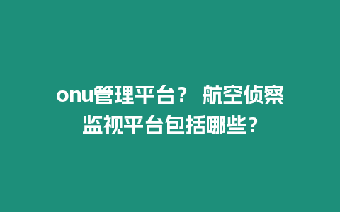 onu管理平臺？ 航空偵察監視平臺包括哪些？