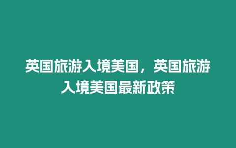 英國(guó)旅游入境美國(guó)，英國(guó)旅游入境美國(guó)最新政策