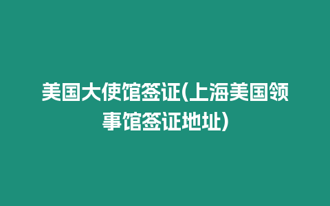 美國大使館簽證(上海美國領事館簽證地址)