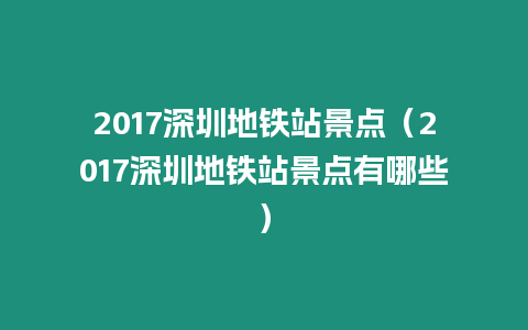 2017深圳地鐵站景點(diǎn)（2017深圳地鐵站景點(diǎn)有哪些）