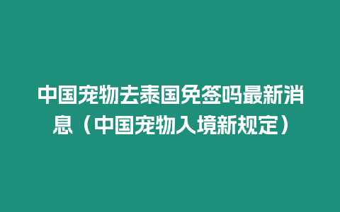 中國寵物去泰國免簽嗎最新消息（中國寵物入境新規定）