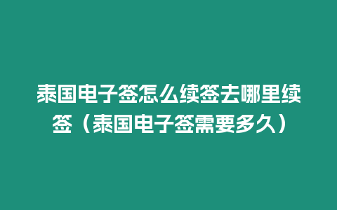 泰國電子簽怎么續簽去哪里續簽（泰國電子簽需要多久）