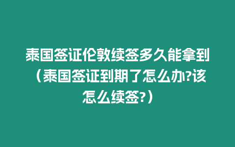 泰國簽證倫敦續(xù)簽多久能拿到（泰國簽證到期了怎么辦?該怎么續(xù)簽?）