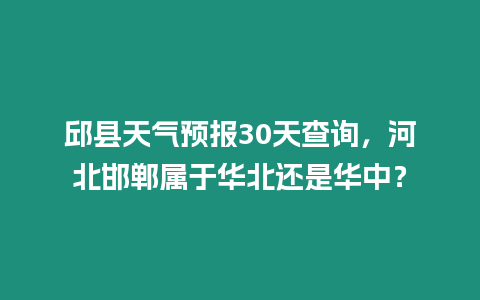 邱縣天氣預報30天查詢，河北邯鄲屬于華北還是華中？