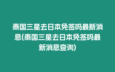 泰國三星去日本免簽嗎最新消息(泰國三星去日本免簽嗎最新消息查詢)