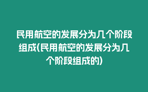 民用航空的發展分為幾個階段組成(民用航空的發展分為幾個階段組成的)