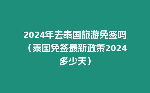 2024年去泰國旅游免簽嗎（泰國免簽最新政策2024多少天）