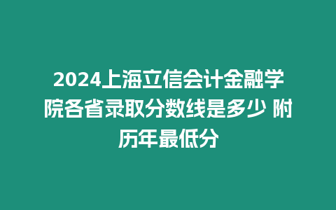 2024上海立信會計金融學院各省錄取分數線是多少 附歷年最低分