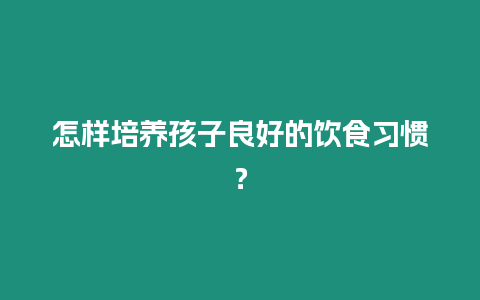 怎樣培養孩子良好的飲食習慣？