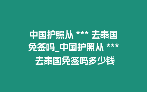 中國護照從 *** 去泰國免簽嗎_中國護照從 *** 去泰國免簽嗎多少錢