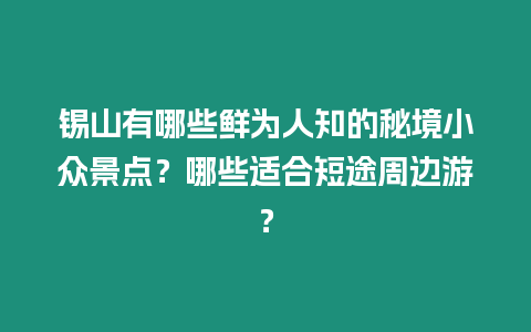 錫山有哪些鮮為人知的秘境小眾景點？哪些適合短途周邊游？