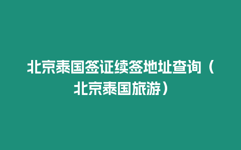 北京泰國簽證續(xù)簽地址查詢（北京泰國旅游）