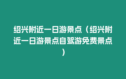 紹興附近一日游景點（紹興附近一日游景點自駕游免費景點）