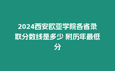 2024西安歐亞學院各省錄取分數線是多少 附歷年最低分