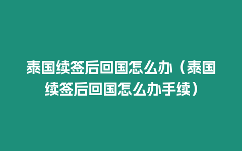 泰國續簽后回國怎么辦（泰國續簽后回國怎么辦手續）