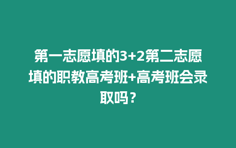 第一志愿填的3+2第二志愿填的職教高考班+高考班會錄取嗎？