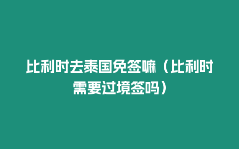 比利時去泰國免簽嘛（比利時需要過境簽嗎）