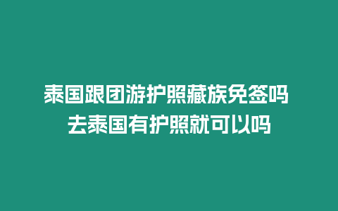 泰國跟團游護照藏族免簽嗎 去泰國有護照就可以嗎