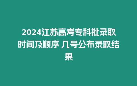 2024江蘇高考專科批錄取時間及順序 幾號公布錄取結果