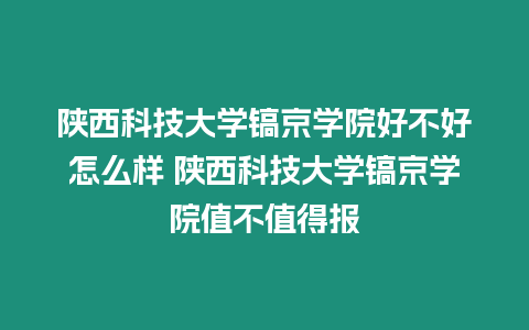 陜西科技大學鎬京學院好不好怎么樣 陜西科技大學鎬京學院值不值得報