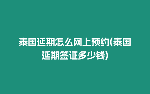 泰國延期怎么網上預約(泰國延期簽證多少錢)