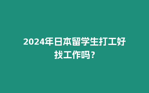 2024年日本留學生打工好找工作嗎？