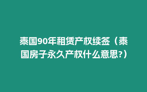 泰國90年租賃產(chǎn)權(quán)續(xù)簽（泰國房子永久產(chǎn)權(quán)什么意思?）